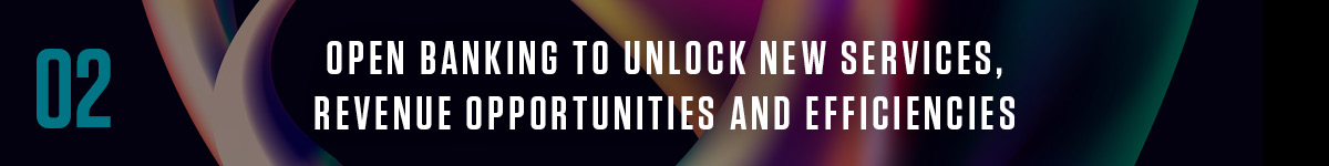 2. Open banking to unlock new services, revenue opportunities and efficiencies